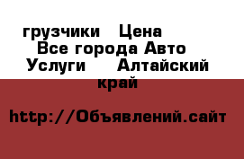 грузчики › Цена ­ 200 - Все города Авто » Услуги   . Алтайский край